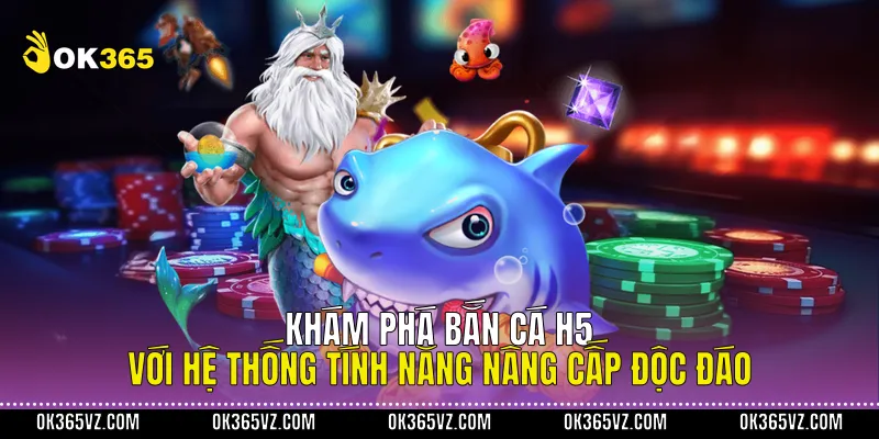 Khám Phá Bắn Cá H5 Với Hệ Thống Tính Năng Nâng Cấp Độc Đáo