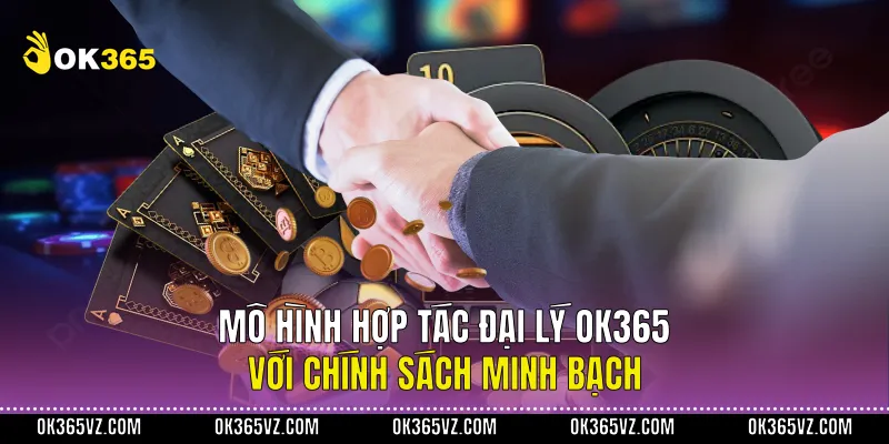 Mô Hình Hợp Tác Đại Lý OK365 Với Chính Sách Minh Bạch