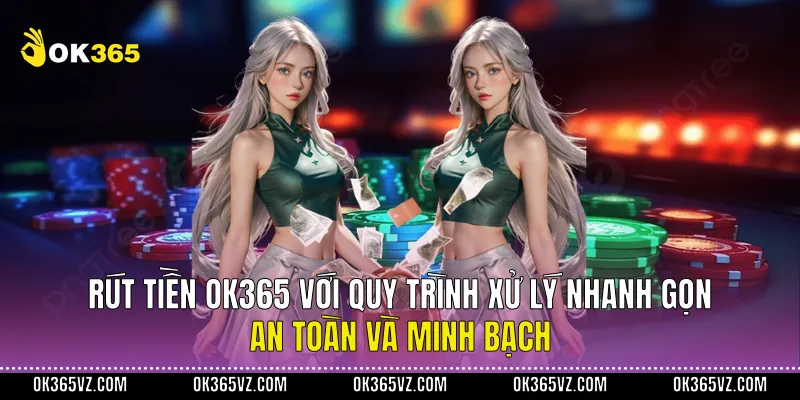 Rút Tiền OK365 Với Quy Trình Xử Lý Nhanh Gọn, An Toàn Và Minh Bạch